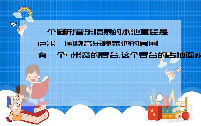 一个圆形音乐喷泉的水池直径是12米,围绕音乐喷泉池的周围有一个4米宽的看台.这个看台的占地面积是多少?