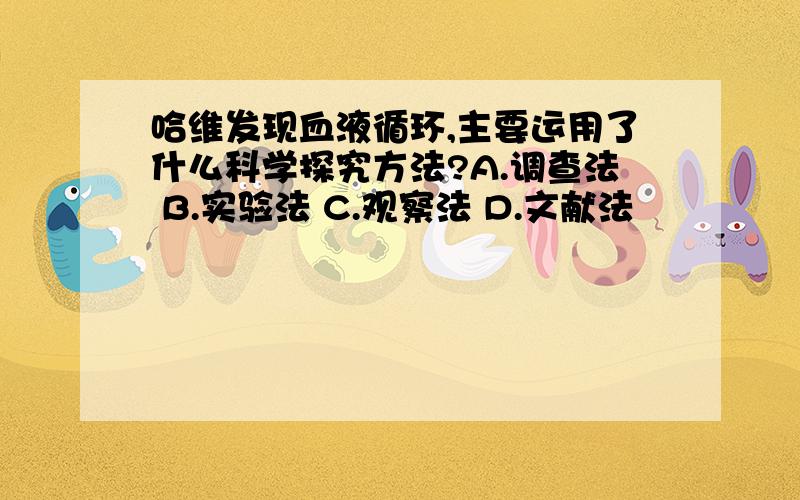 哈维发现血液循环,主要运用了什么科学探究方法?A.调查法 B.实验法 C.观察法 D.文献法