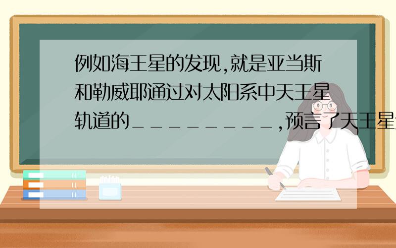 例如海王星的发现,就是亚当斯和勒威耶通过对太阳系中天王星轨道的________,预言了天王星外有一颗新行星存在.