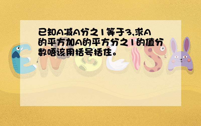 已知A减A分之1等于3,求A的平方加A的平方分之1的值分数唔该用括号括住。