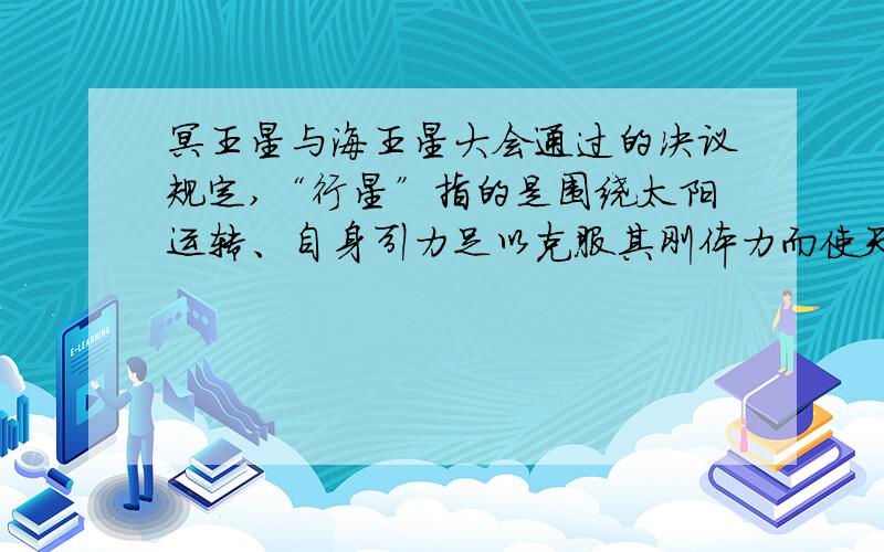 冥王星与海王星大会通过的决议规定,“行星”指的是围绕太阳运转、自身引力足以克服其刚体力而使天体呈圆球状、能够清除其轨道附近其他物体的天体.在太阳系传统的“九大行星”中,只