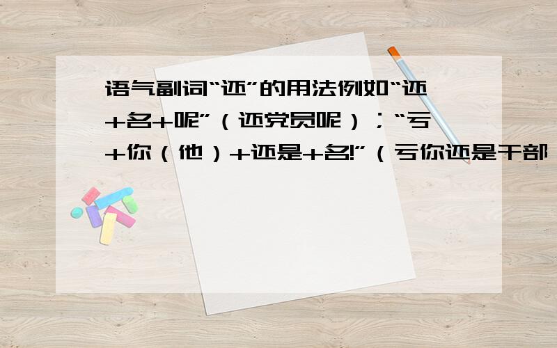 语气副词“还”的用法例如“还+名+呢”（还党员呢）；“亏+你（他）+还是+名!”（亏你还是干部）