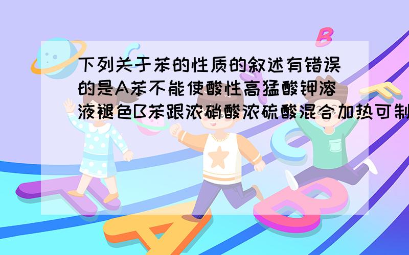 下列关于苯的性质的叙述有错误的是A苯不能使酸性高猛酸钾溶液褪色B苯跟浓硝酸浓硫酸混合加热可制得硝基苯C苯在催化剂作用下能跟H2发生加成反应,生成环己烷D苯在催化剂作用下能跟溴水