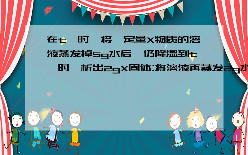 在t℃时,将一定量X物质的溶液蒸发掉5g水后,仍降温到t℃时,析出2gX固体;将溶液再蒸发2g水后,恢复到t℃又析出1.2gX固体,则t℃时X物质的溶解度为