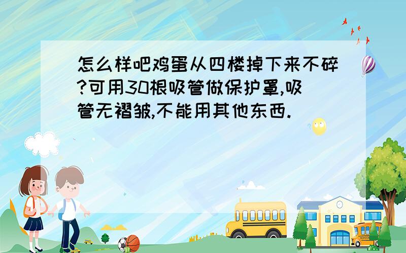 怎么样吧鸡蛋从四楼掉下来不碎?可用30根吸管做保护罩,吸管无褶皱,不能用其他东西.