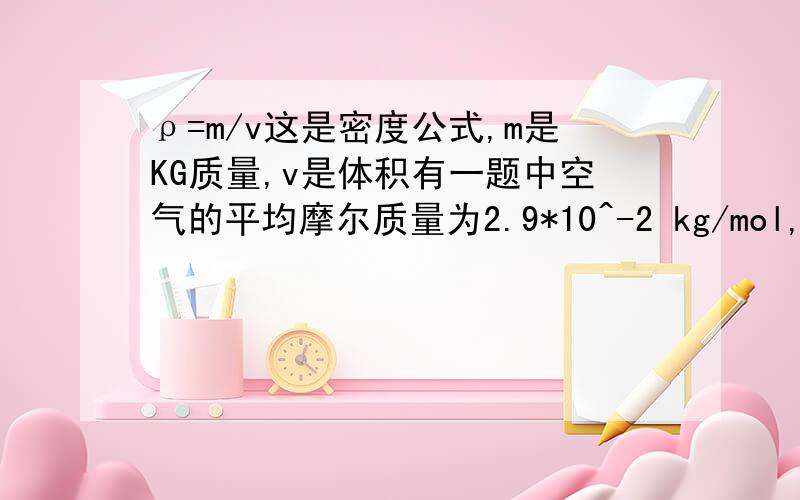 ρ=m/v这是密度公式,m是KG质量,v是体积有一题中空气的平均摩尔质量为2.9*10^-2 kg/mol,假设1mol气体的体积为22.4L,密度怎么就等于 平均摩尔质量除以假设给的体积了呢?