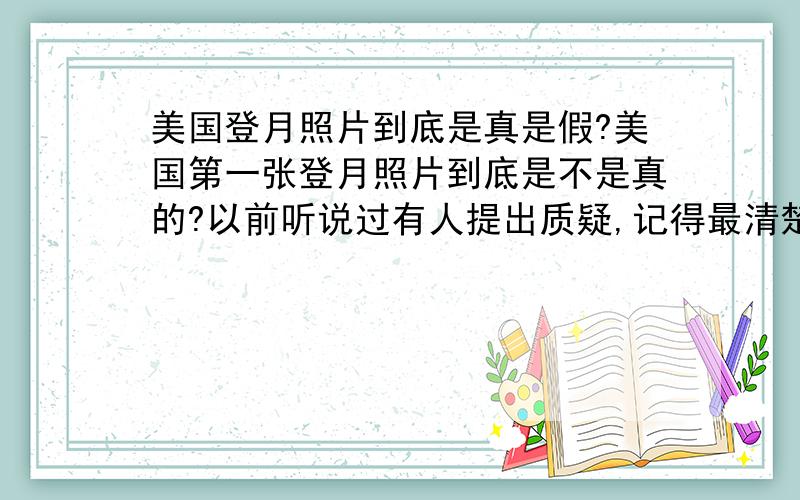 美国登月照片到底是真是假?美国第一张登月照片到底是不是真的?以前听说过有人提出质疑,记得最清楚的一点是,那个红旗不能象照片上面那样飘扬.现在到底结果怎么样了有没有权威的认证?