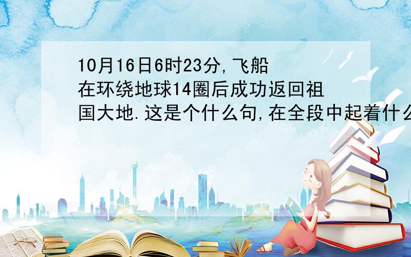 10月16日6时23分,飞船在环绕地球14圈后成功返回祖国大地.这是个什么句,在全段中起着什么作用