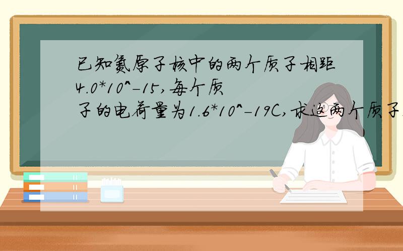 已知氮原子核中的两个质子相距4.0*10^-15,每个质子的电荷量为1.6*10^-19C,求这两个质子之间的库伦力大小紧急需要!请发详细过程来...