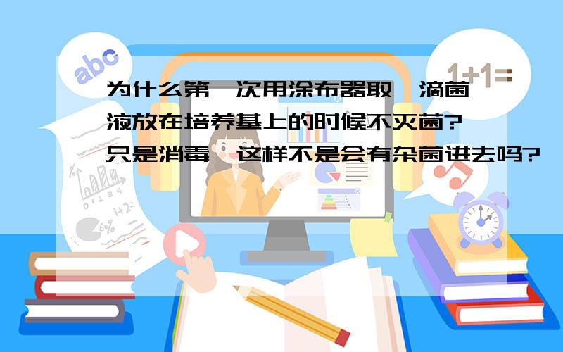 为什么第一次用涂布器取一滴菌液放在培养基上的时候不灭菌?只是消毒,这样不是会有杂菌进去吗?