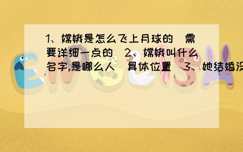 1、嫦娥是怎么飞上月球的（需要详细一点的）2、嫦娥叫什么名字,是哪么人（具体位置）3、她结婚没有,老公是谁