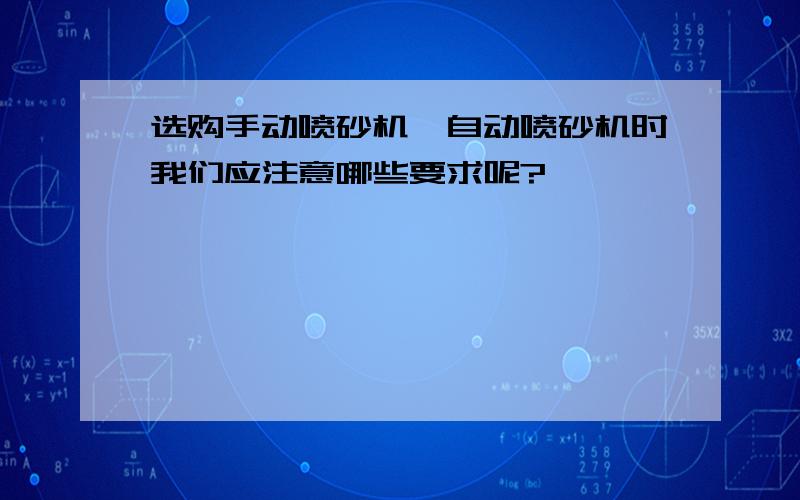 选购手动喷砂机,自动喷砂机时我们应注意哪些要求呢?