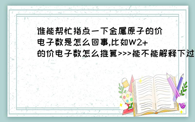 谁能帮忙指点一下金属原子的价电子数是怎么回事,比如W2+的价电子数怎么推算>>>能不能解释下过渡元素.主族元素那些就只是高中时的啦