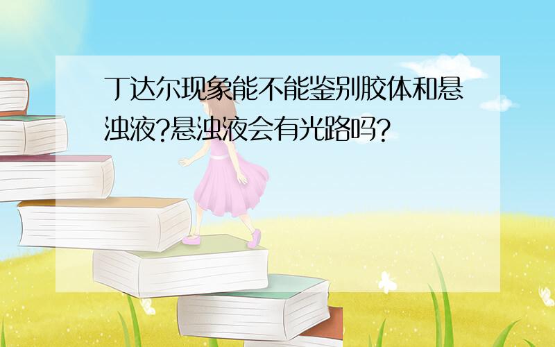 丁达尔现象能不能鉴别胶体和悬浊液?悬浊液会有光路吗?