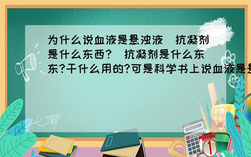 为什么说血液是悬浊液（抗凝剂是什么东西?）抗凝剂是什么东东?干什么用的?可是科学书上说血液是悬浊液，悬浊液=胶体吗？