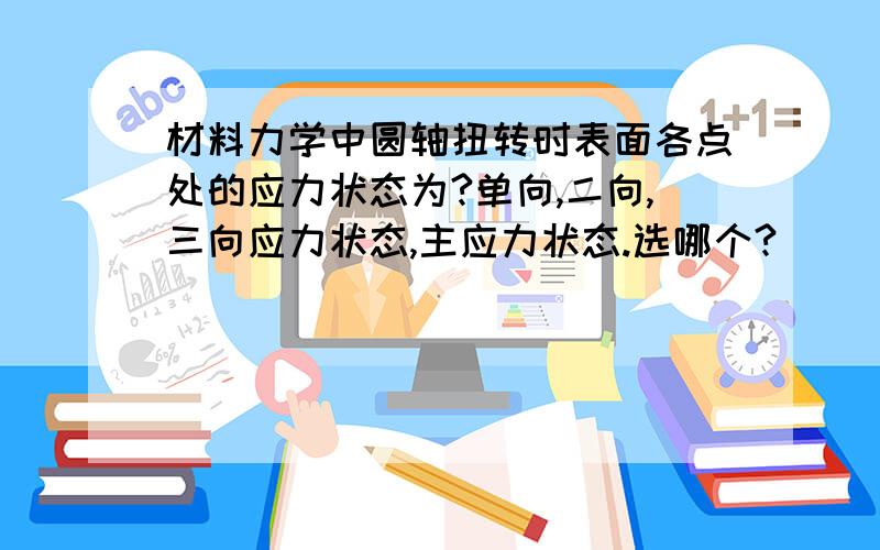 材料力学中圆轴扭转时表面各点处的应力状态为?单向,二向,三向应力状态,主应力状态.选哪个?