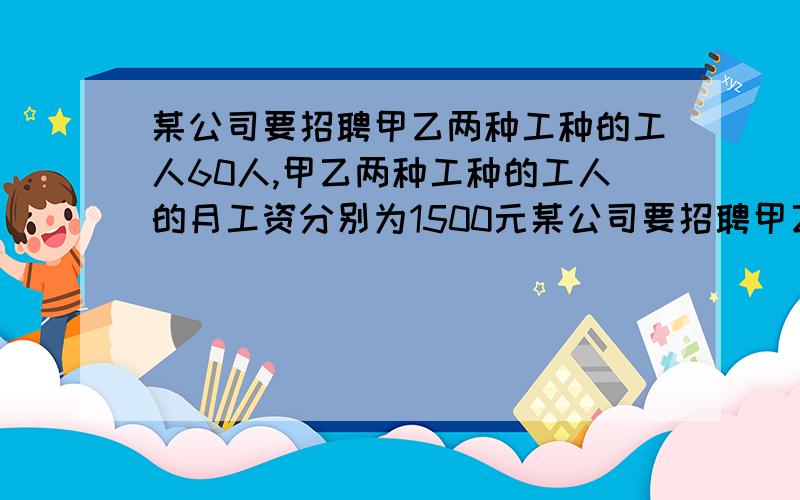 某公司要招聘甲乙两种工种的工人60人,甲乙两种工种的工人的月工资分别为1500元某公司要招聘甲乙两种工种的工人60人,甲乙两种工种的工人的月工资分别为1500元和2000元,现要求乙工种的工人