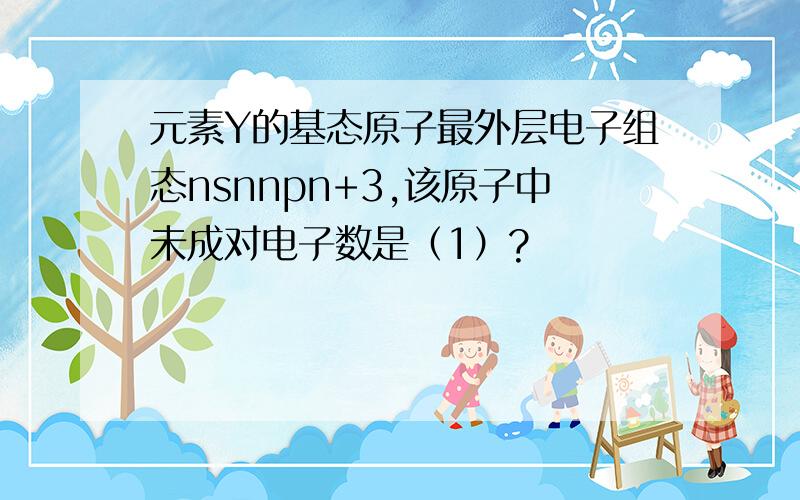 元素Y的基态原子最外层电子组态nsnnpn+3,该原子中未成对电子数是（1）?