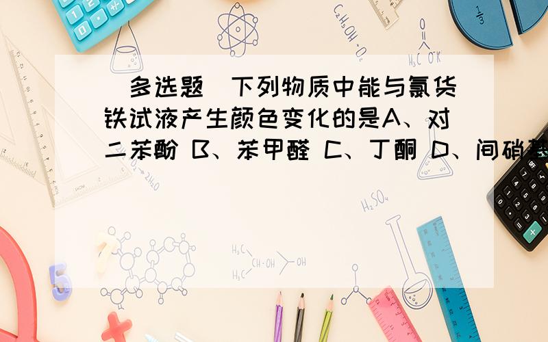 （多选题）下列物质中能与氯货铁试液产生颜色变化的是A、对二苯酚 B、苯甲醛 C、丁酮 D、间硝基苯酚