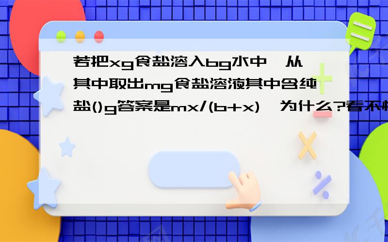 若把xg食盐溶入bg水中,从其中取出mg食盐溶液其中含纯盐()g答案是mx/(b+x),为什么?看不懂1楼