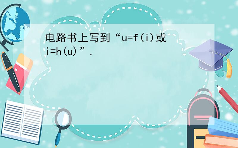 电路书上写到“u=f(i)或i=h(u)”.