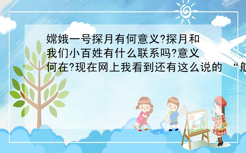 嫦娥一号探月有何意义?探月和我们小百姓有什么联系吗?意义何在?现在网上我看到还有这么说的 “航母和探月那个更重要?”中国需要航母保卫国家!也需要探月,但是我自己认为探月意义比较