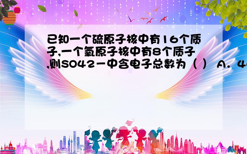 已知一个硫原子核中有16个质子,一个氧原子核中有8个质子,则SO42－中含电子总数为（ ） A．46 B．48 C．5