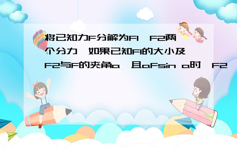 将已知力F分解为F1、F2两个分力,如果已知F1的大小及F2与F的夹角a,且aFsin a时,F2一定有两个解 C.当F1D是对的，我问B来着~