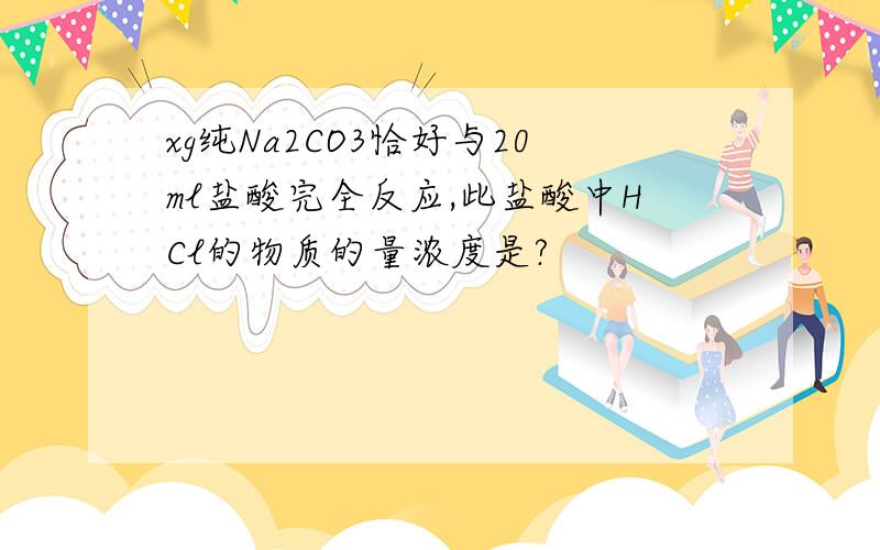 xg纯Na2CO3恰好与20ml盐酸完全反应,此盐酸中HCl的物质的量浓度是?