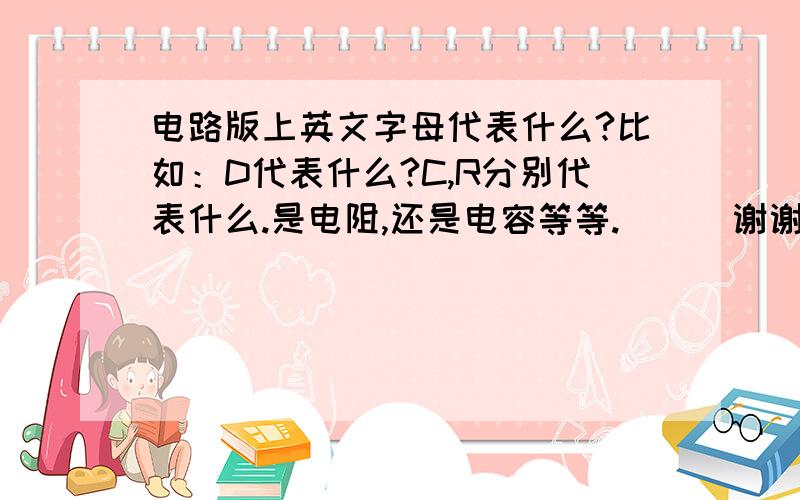 电路版上英文字母代表什么?比如：D代表什么?C,R分别代表什么.是电阻,还是电容等等.```谢谢```F代表什么?三联单极管用什么代表啊?还有保险用什么来找表?