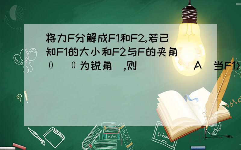 将力F分解成F1和F2,若已知F1的大小和F2与F的夹角θ(θ为锐角),则 [ ]　　A．当F1＞Fsinθ时,有两解　　B．当F1=Fsinθ时,　　C．当Fsinθ＜F1＜F时,有两解　　D．当F1＜Fsinθ时,注：可以配合 图 诚谢.