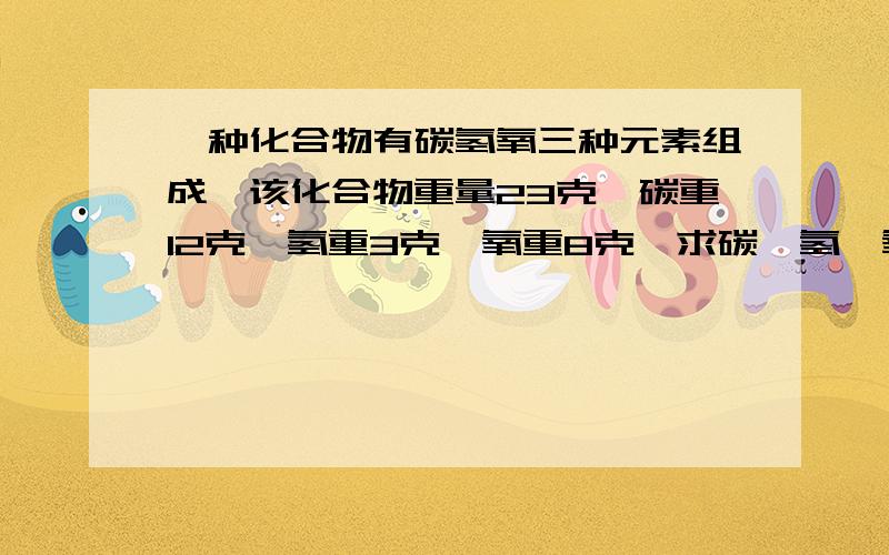 一种化合物有碳氢氧三种元素组成,该化合物重量23克,碳重12克,氢重3克,氧重8克,求碳、氢、氧的原子个