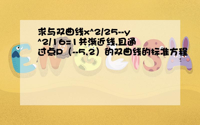 求与双曲线x^2/25--y^2/16=1共渐近线,且通过点P（--5,2）的双曲线的标准方程