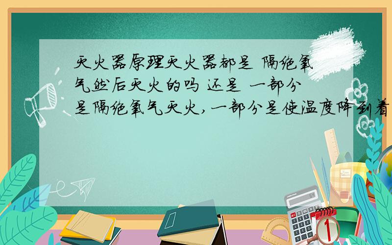 灭火器原理灭火器都是 隔绝氧气然后灭火的吗 还是 一部分是隔绝氧气灭火,一部分是使温度降到着火点以下 （举例）要用简洁的语言概括