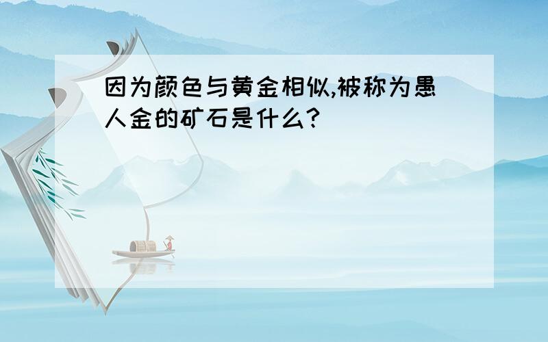 因为颜色与黄金相似,被称为愚人金的矿石是什么?