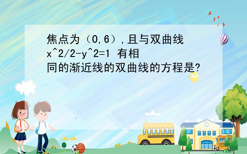 焦点为（0,6）,且与双曲线x^2/2-y^2=1 有相同的渐近线的双曲线的方程是?