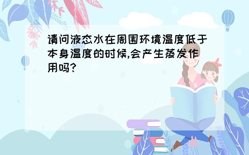 请问液态水在周围环境温度低于本身温度的时候,会产生蒸发作用吗?