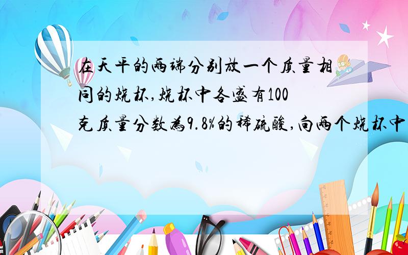 在天平的两端分别放一个质量相同的烧杯,烧杯中各盛有100克质量分数为9.8%的稀硫酸,向两个烧杯中分别加入下列物质,都能发生反应且反应终止后天平仍报纸平衡的是A镁锌各3克B铜,氧化铜各4