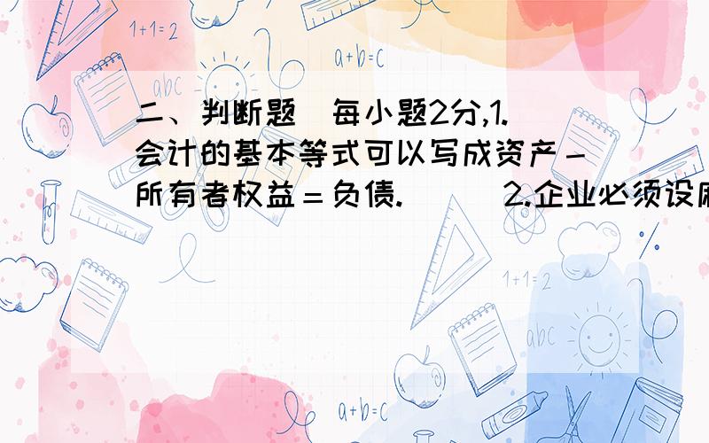 二、判断题（每小题2分,1.会计的基本等式可以写成资产－所有者权益＝负债.( ) 2.企业必须设麻烦谁给我解答噶.我会计不是太好.二、判断题1.会计的基本等式可以写成资产－所有者权益＝负