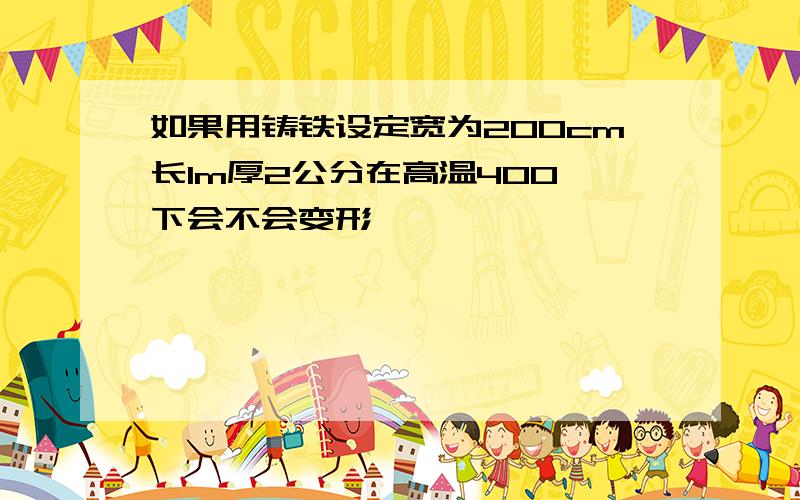 如果用铸铁设定宽为200cm长1m厚2公分在高温400°下会不会变形