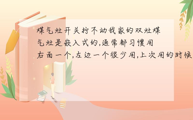 煤气灶开关拧不动我家的双灶煤气灶是嵌入式的,通常都习惯用右面一个,左边一个很少用,上次用的时候还好好的,这两天没用,昨天要用的时候开关怎么也拧不动,后来把开关拔了下来,把里面的