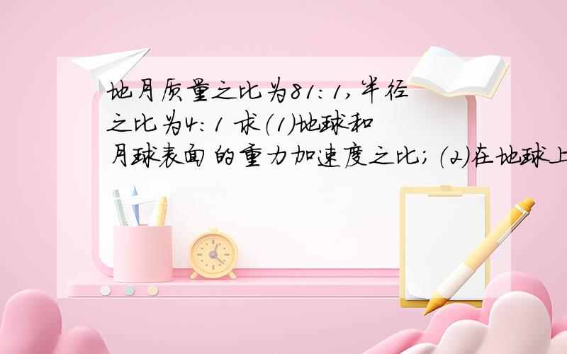 地月质量之比为81:1,半径之比为4:1 求（1）地球和月球表面的重力加速度之比；（2）在地球上和月球上发射卫星所需最小速度之比.