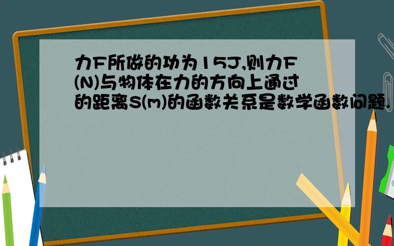 力F所做的功为15J,则力F(N)与物体在力的方向上通过的距离S(m)的函数关系是数学函数问题.