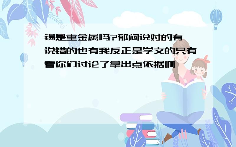 锡是重金属吗?郁闷说对的有,说错的也有我反正是学文的只有看你们讨论了拿出点依据啊