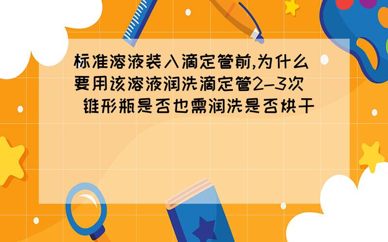 标准溶液装入滴定管前,为什么要用该溶液润洗滴定管2-3次 锥形瓶是否也需润洗是否烘干