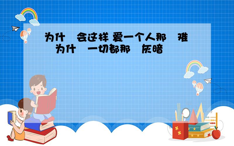 为什麼会这样 爱一个人那麼难麼为什麼一切都那麼灰暗