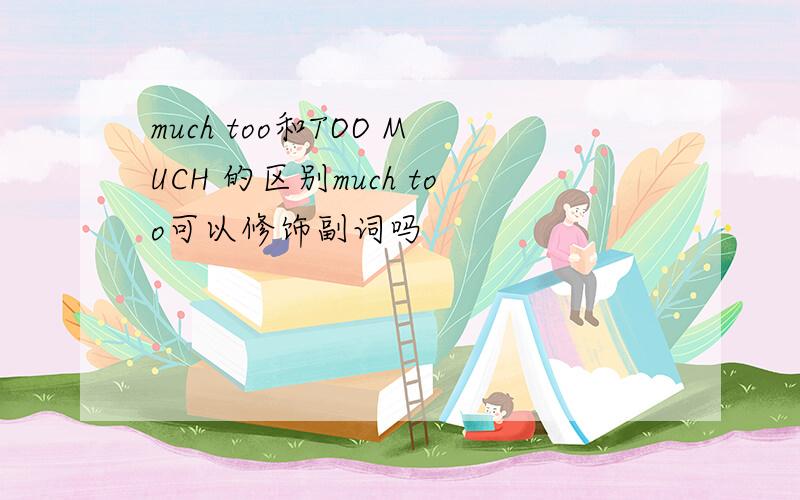 much too和TOO MUCH 的区别much too可以修饰副词吗