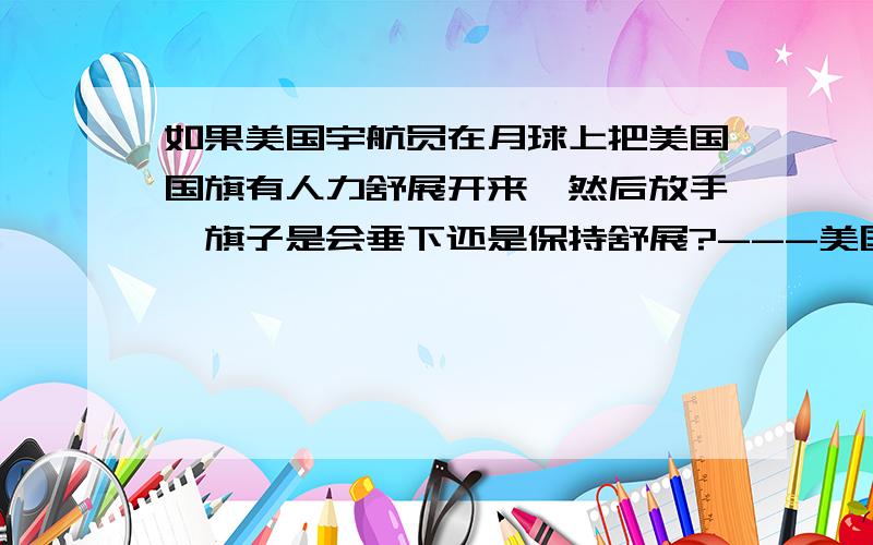 如果美国宇航员在月球上把美国国旗有人力舒展开来,然后放手,旗子是会垂下还是保持舒展?---美国登月ps---个人赞同美国成功登月的共识。