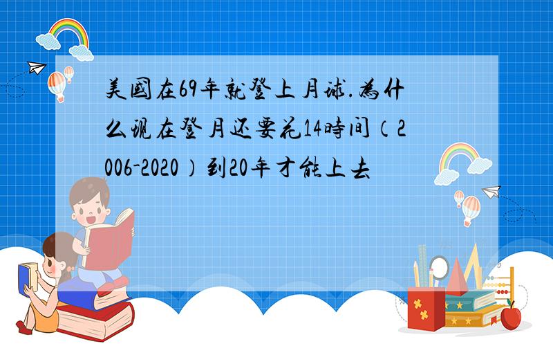 美国在69年就登上月球.为什么现在登月还要花14时间（2006-2020）到20年才能上去