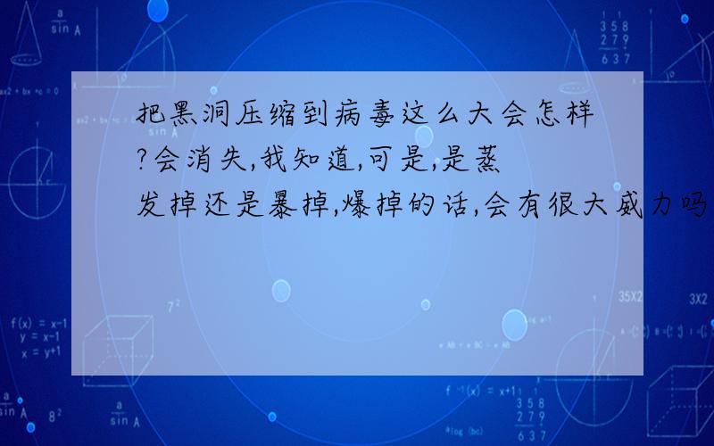 把黑洞压缩到病毒这么大会怎样?会消失,我知道,可是,是蒸发掉还是暴掉,爆掉的话,会有很大威力吗?